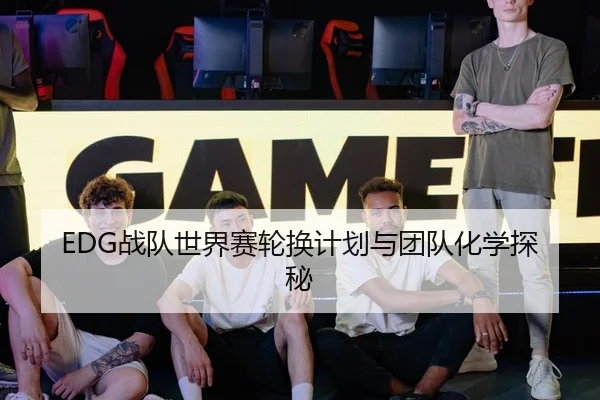 EDG战队世界赛轮换计划与团队化学探秘